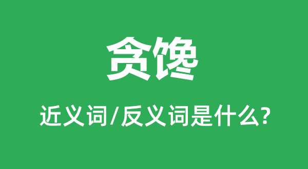 贪馋的近义词和反义词是甚么,贪馋是甚么意义