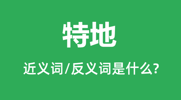 特意的近义词和反义词是甚么,特意是甚么意义