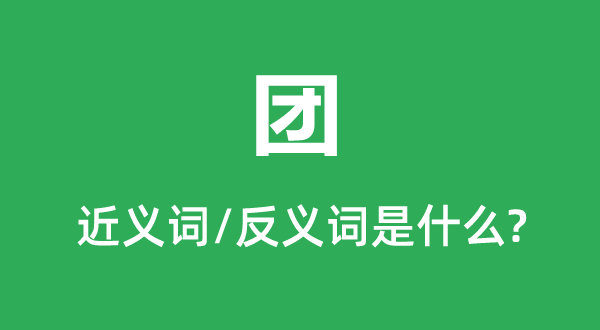 团的近义词和反义词是甚么,团是甚么意义