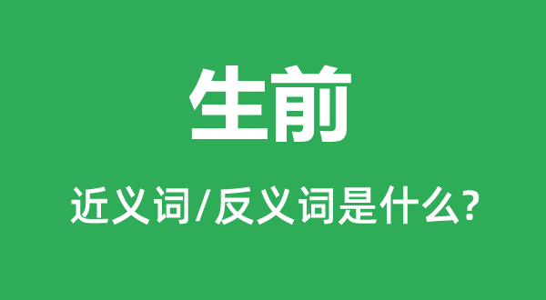 生前的近义词和反义词是甚么,生前是甚么意义