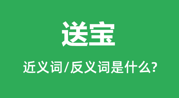 送宝的近义词和反义词是甚么,送宝是甚么意义