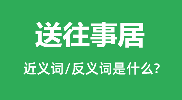 送旧事居的近义词和反义词是甚么,送旧事居是甚么意义