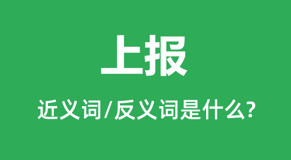 上报的近义词和反义词是甚么,上报是甚么意义
