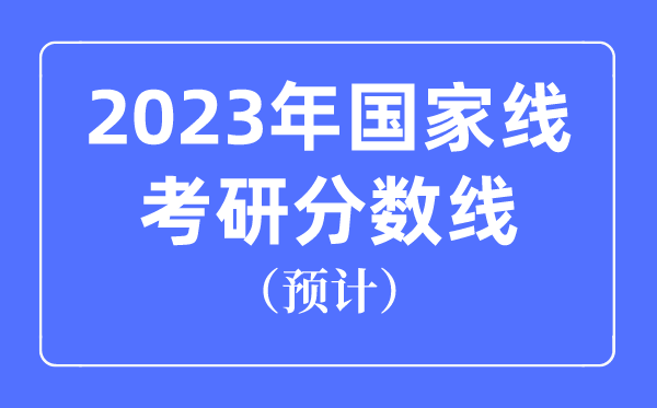 2023年国度线考研分数线估计是几多