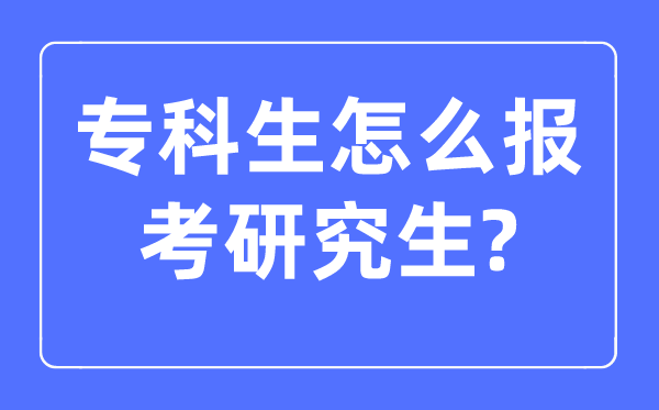 专科生怎样报考研讨生,大专生报考研讨生的前提是甚么