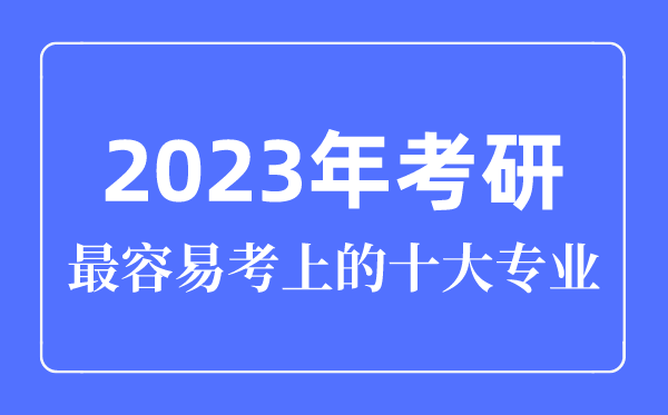 2023年考研最轻易考上的十大专业,考研专业怎样选