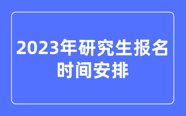 2023年研讨生报名时辰支配,考研报名时辰2023年具体时辰