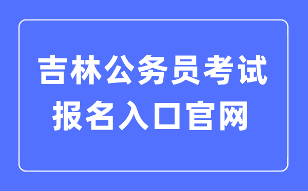 2023年吉林公事员测验报名进口官网