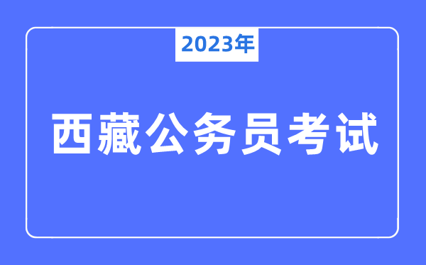 2023年西藏公事员报考前提及测验时辰支配一览表