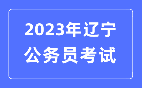 2023年辽宁公事员报考前提及测验时辰支配一览表