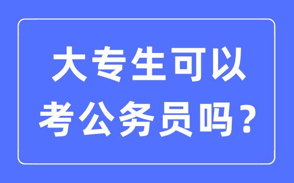 大专生能够考公事员吗,2023年考公事员须要甚么前提