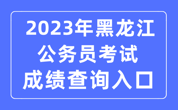 2023年黑龙江公事员测验成就查问官网进口