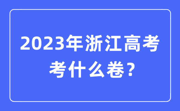 2023年浙江高考考甚么卷,浙江高测验卷是天下几卷
