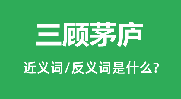 三顾茅庐的近义词和反义词是甚么,三顾茅庐是甚么意义