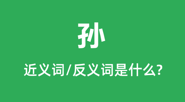 孙的近义词和反义词是甚么,孙是甚么意义