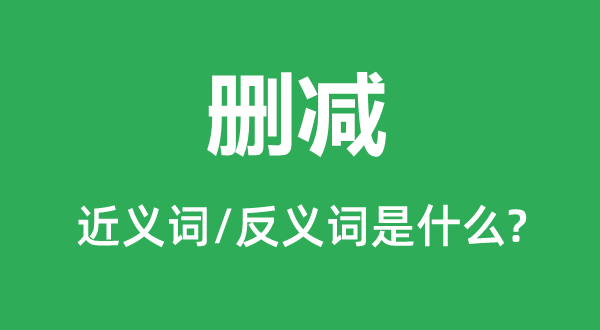 删减的近义词和反义词是甚么,删减是甚么意义