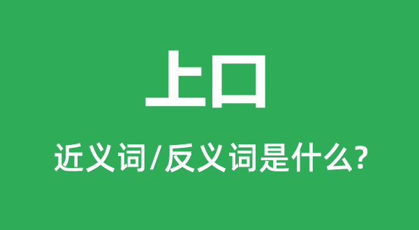 上口的近义词和反义词是甚么,上口是甚么意义