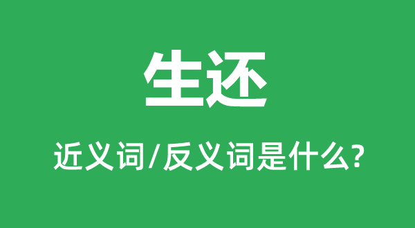 生还的近义词和反义词是甚么,生仍是甚么意义