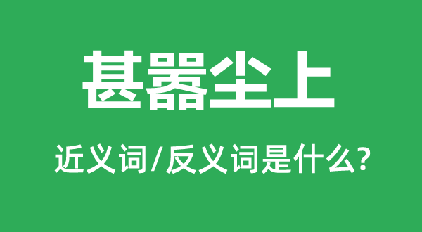 甚嚣尘上的近义词和反义词是甚么,甚嚣尘上是甚么意义