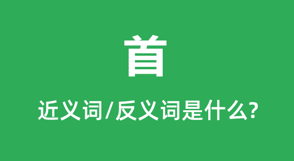 首的近义词和反义词是甚么,首是甚么意义