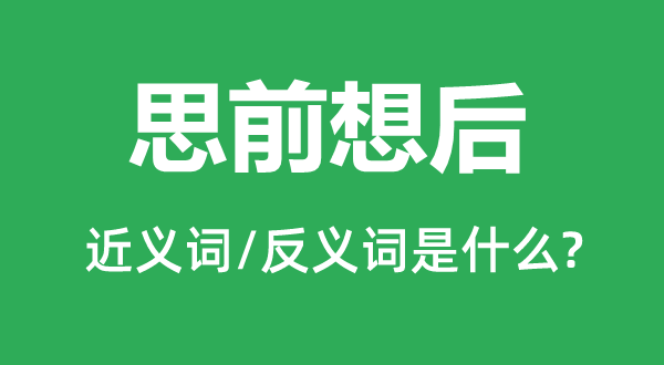 思前想后的近义词和反义词是甚么,思前想后是甚么意义