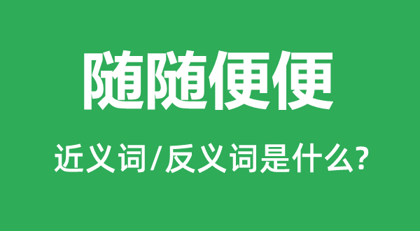 随随意便的近义词和反义词是甚么,随随意便是甚么意义