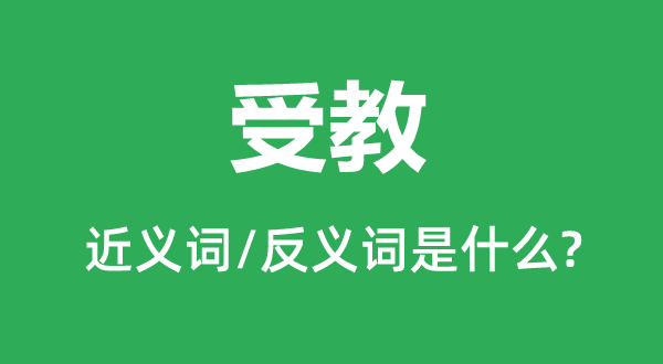 受教的近义词和反义词是甚么,受教是甚么意义