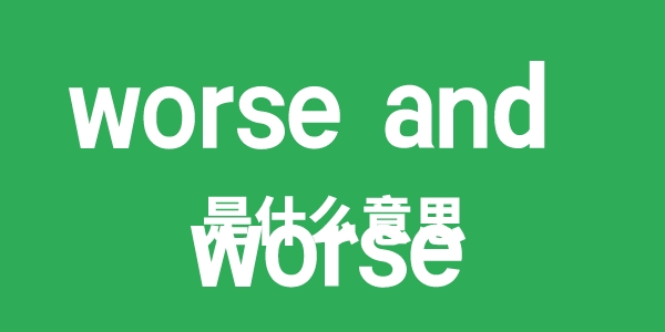 worse and worse是甚么意义