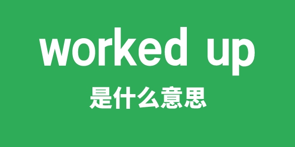 worked up是甚么意义