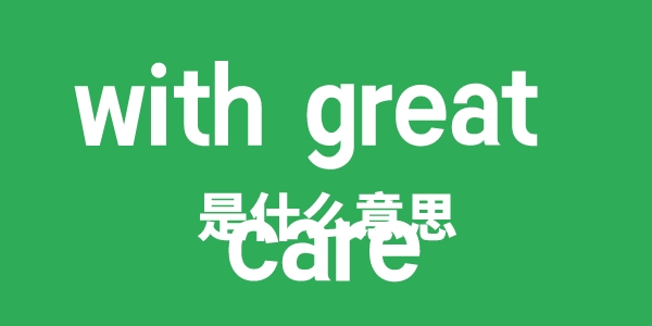 with great care是甚么意义