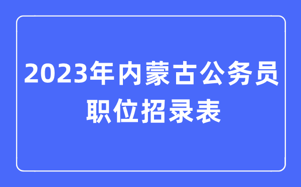 2023年内蒙古公事员职位招录表,内蒙古公事员报考岗亭表
