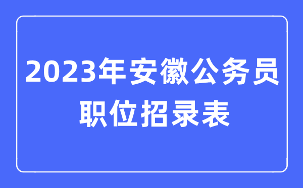 2023年安徽公事员职位招录表,安徽公事员报考岗亭表