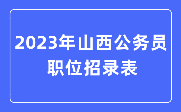 2023年山西公事员职位招录表,山西公事员报考岗亭表