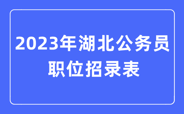 2023年湖北公事员职位招录表,湖北公事员报考岗亭表