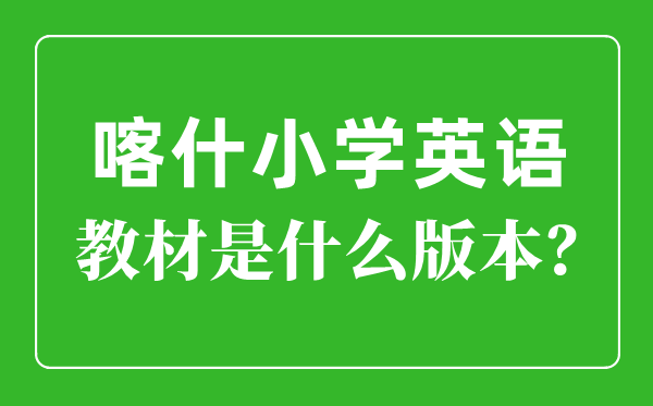 喀什地域小学英语讲义是甚么版本,小学几年级起头学英语?