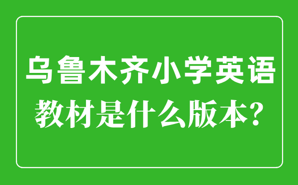 乌鲁木齐小学英语讲义是甚么版本,小学几年级起头学英语?