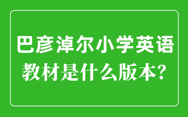 巴彦淖尔小学英语讲义是甚么版本,小学几年级起头学英语？
