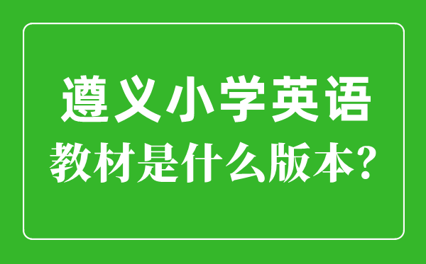 遵义市小学英语讲义是甚么版本,小学几年级起头学英语?