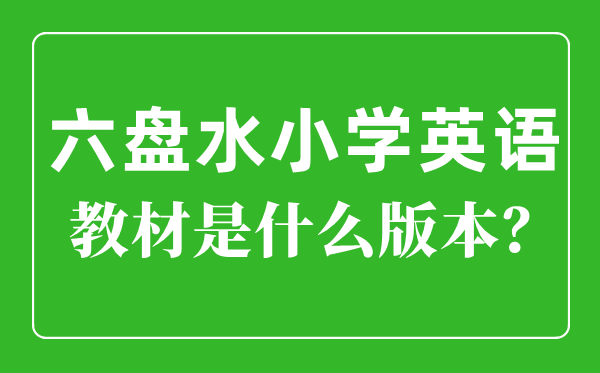六盘水市小学英语讲义是甚么版本,小学几年级起头学英语?