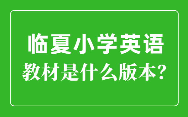 临夏州小学英语讲义是甚么版本,小学几年级起头学英语?