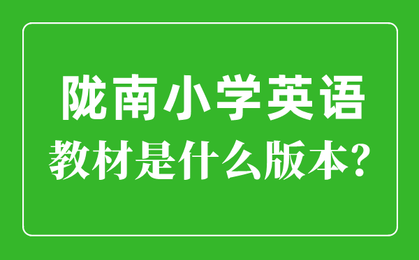 陇南市小学英语讲义是甚么版本,小学几年级起头学英语？