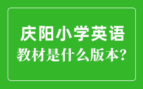 庆阳市小学英语讲义是甚么版本,小学几年级起头学英语？