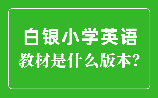 白银市小学英语讲义是甚么版本,小学几年级起头学英语？