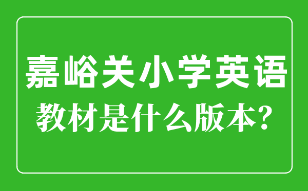 嘉峪关市小学英语讲义是甚么版本,小学几年级起头学英语？