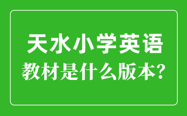 天水市小学英语讲义是甚么版本,小学几年级起头学英语？
