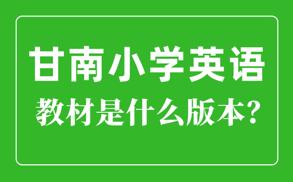 甘南州小学英语讲义是甚么版本,小学几年级起头学英语?
