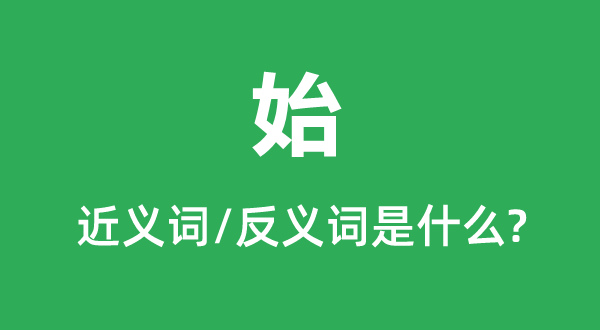 始的近义词和反义词是甚么,始是甚么意义
