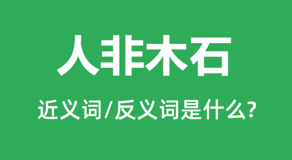 人非木石的近义词和反义词是甚么,人非木石是甚么意义