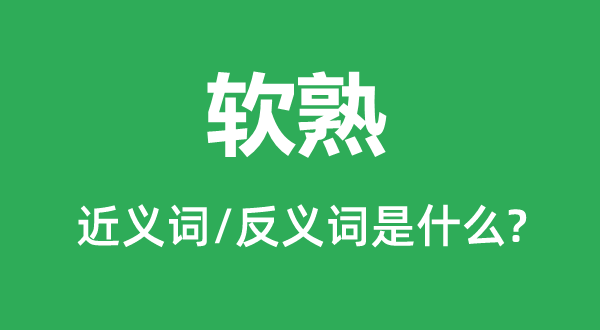 软熟的近义词和反义词是甚么,软熟是甚么意义