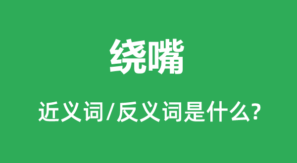绕嘴的近义词和反义词是甚么,绕嘴是甚么意义